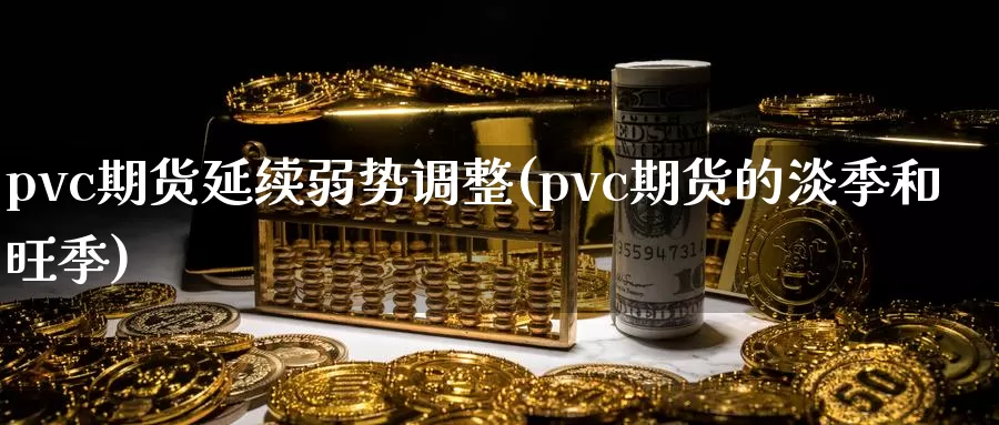 pvc期货延续弱势调整(pvc期货的淡季和旺季)_https://www.zhuotongtaye.com_期货百科_第1张