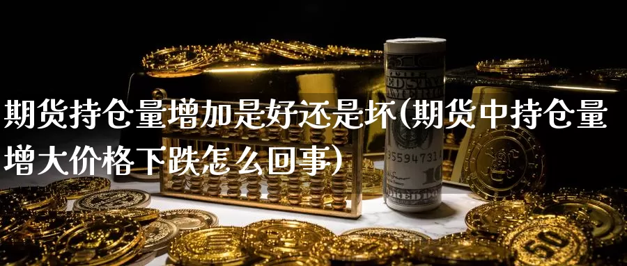 期货持仓量增加是好还是坏(期货中持仓量增大价格下跌怎么回事)_https://www.zhuotongtaye.com_期货分析_第1张