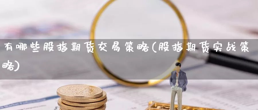 有哪些股指期货交易策略(股指期货实战策略)_https://www.zhuotongtaye.com_期货百科_第1张