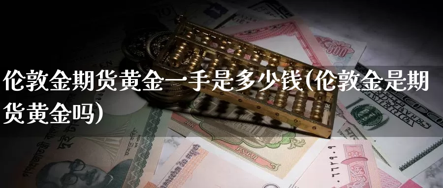 伦敦金期货黄金一手是多少钱(伦敦金是期货黄金吗)_https://www.zhuotongtaye.com_期货分析_第1张