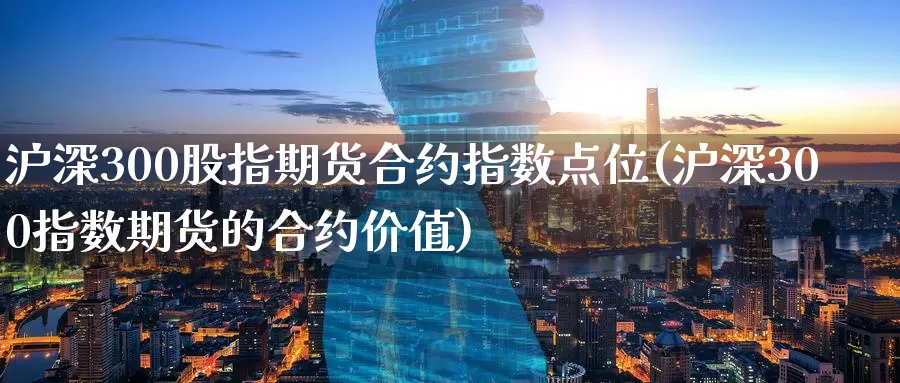 沪深300股指期货合约指数点位(沪深300指数期货的合约价值)_https://www.zhuotongtaye.com_期货知识_第1张