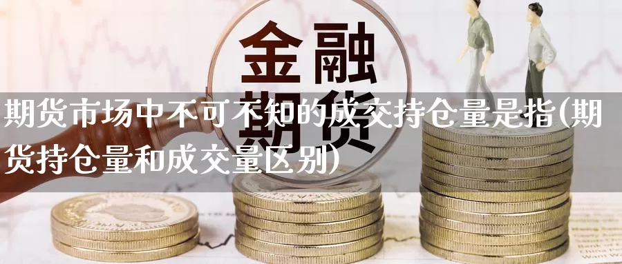 期货市场中不可不知的成交持仓量是指(期货持仓量和成交量区别)_https://www.zhuotongtaye.com_期货知识_第1张