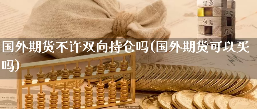 国外期货不许双向持仓吗(国外期货可以买吗)_https://www.zhuotongtaye.com_期货平台_第1张