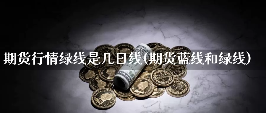 期货行情绿线是几日线(期货蓝线和绿线)_https://www.zhuotongtaye.com_期货分析_第1张