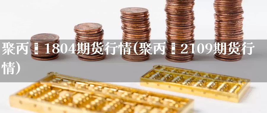 聚丙烯1804期货行情(聚丙烯2109期货行情)_https://www.zhuotongtaye.com_期货百科_第1张