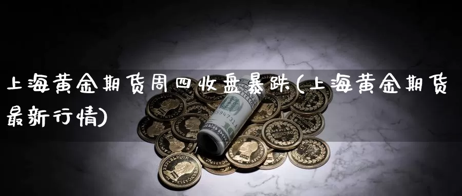 上海黄金期货周四收盘暴跌(上海黄金期货最新行情)_https://www.zhuotongtaye.com_期货平台_第1张