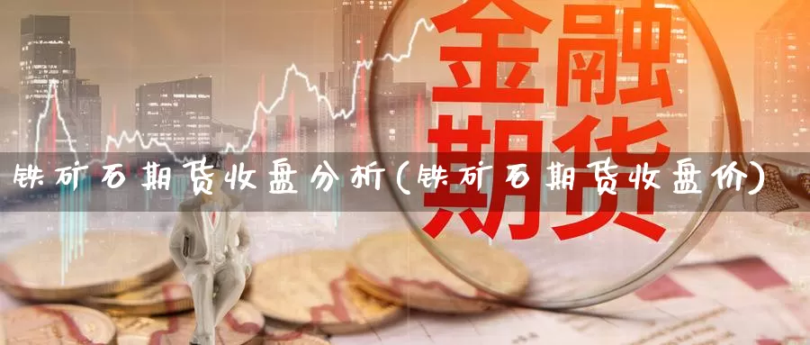 铁矿石期货收盘分析(铁矿石期货收盘价)_https://www.zhuotongtaye.com_期货走势_第1张