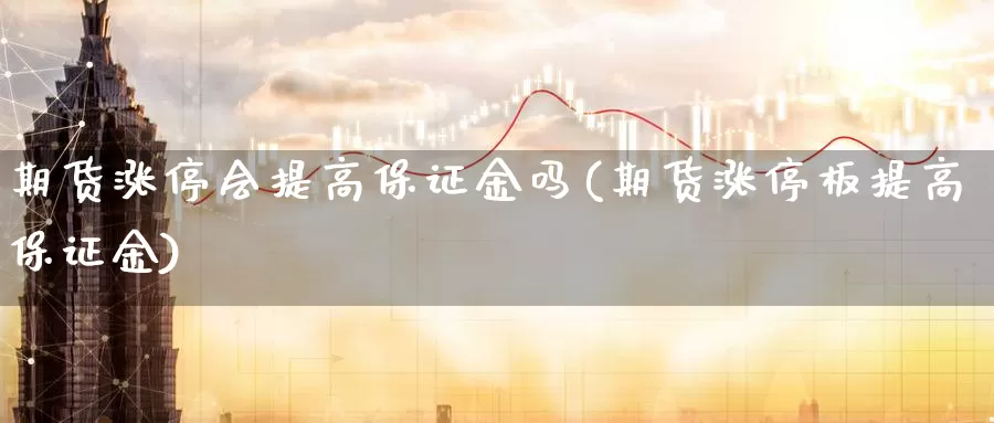 期货涨停会提高保证金吗(期货涨停板提高保证金)_https://www.zhuotongtaye.com_期货百科_第1张