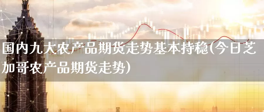 国内九大农产品期货走势基本持稳(今日芝加哥农产品期货走势)_https://www.zhuotongtaye.com_期货平台_第1张