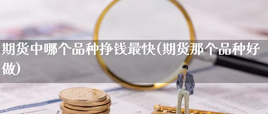 期货中哪个品种挣钱最快(期货那个品种好做)_https://www.zhuotongtaye.com_期货知识_第1张