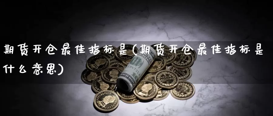 期货开仓最佳指标是(期货开仓最佳指标是什么意思)_https://www.zhuotongtaye.com_期货知识_第1张