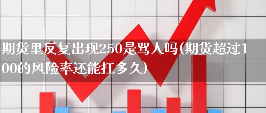 期货里反复出现250是骂人吗(期货超过100的风险率还能扛多久)_https://www.zhuotongtaye.com_期货走势_第1张