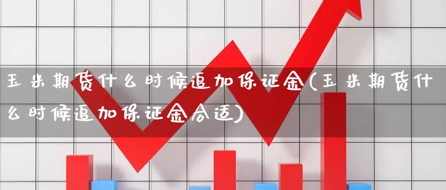 玉米期货什么时候追加保证金(玉米期货什么时候追加保证金合适)_https://www.zhuotongtaye.com_期货平台_第1张