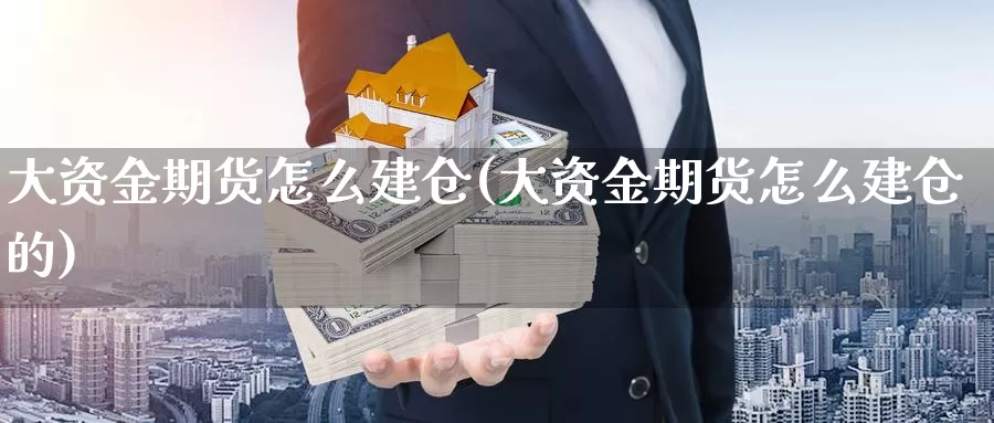 大资金期货怎么建仓(大资金期货怎么建仓的)_https://www.zhuotongtaye.com_期货分析_第1张