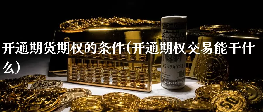 开通期货期权的条件(开通期权交易能干什么)_https://www.zhuotongtaye.com_期货知识_第1张