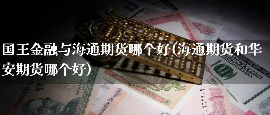 国王金融与海通期货哪个好(海通期货和华安期货哪个好)_https://www.zhuotongtaye.com_期货百科_第1张