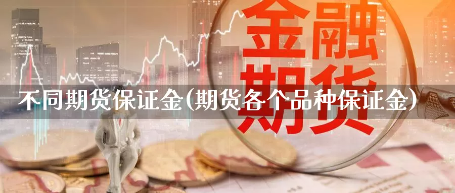 不同期货保证金(期货各个品种保证金)_https://www.zhuotongtaye.com_期货平台_第1张