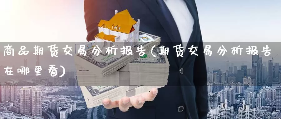 商品期货交易分析报告(期货交易分析报告在哪里看)_https://www.zhuotongtaye.com_期货百科_第1张