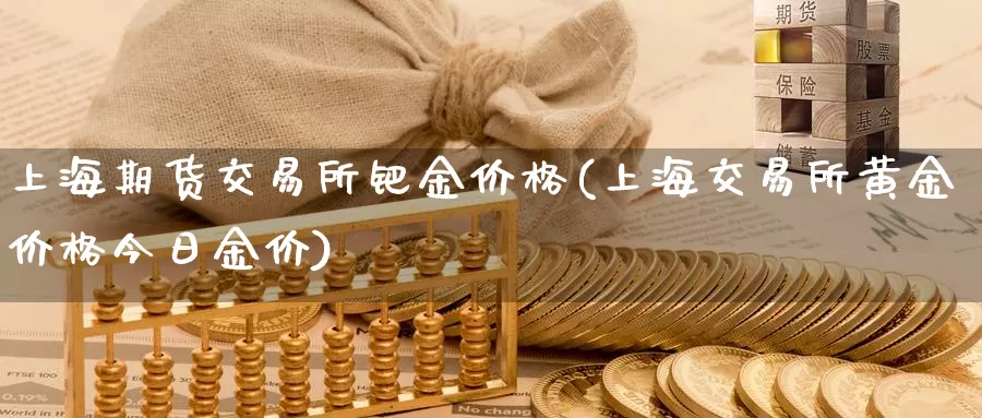 上海期货交易所钯金价格(上海交易所黄金价格今日金价)_https://www.zhuotongtaye.com_期货百科_第1张