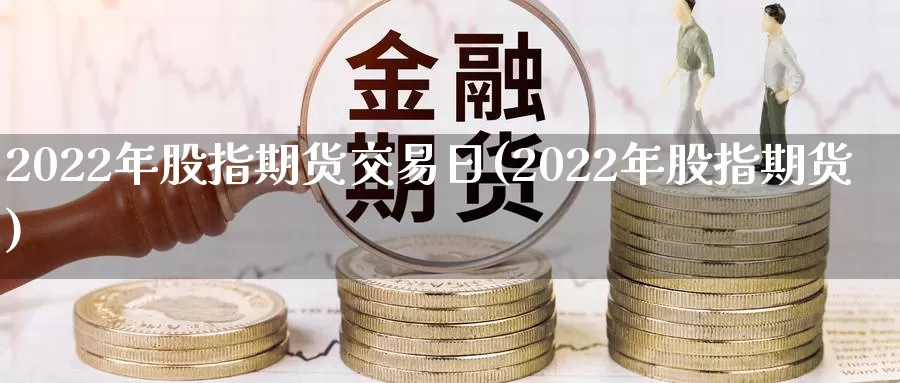 2022年股指期货交易日(2022年股指期货)_https://www.zhuotongtaye.com_期货知识_第1张