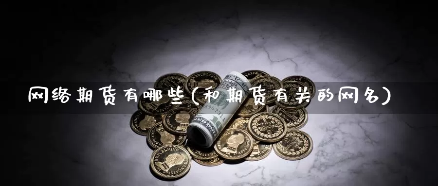 网络期货有哪些(和期货有关的网名)_https://www.zhuotongtaye.com_期货百科_第1张