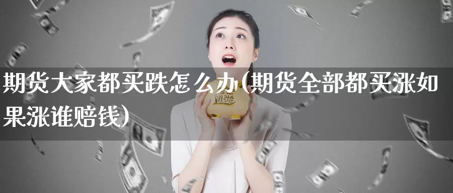 期货大家都买跌怎么办(期货全部都买涨如果涨谁赔钱)_https://www.zhuotongtaye.com_期货走势_第1张