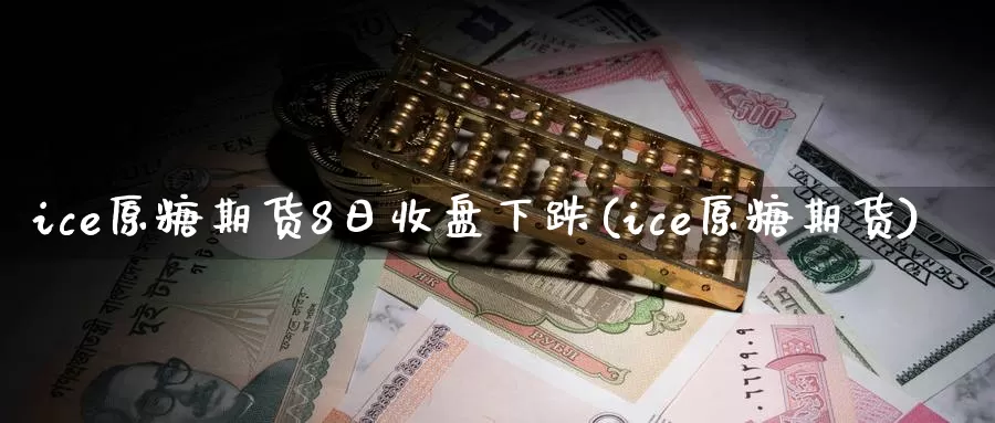 ice原糖期货8日收盘下跌(ice原糖期货)_https://www.zhuotongtaye.com_期货知识_第1张