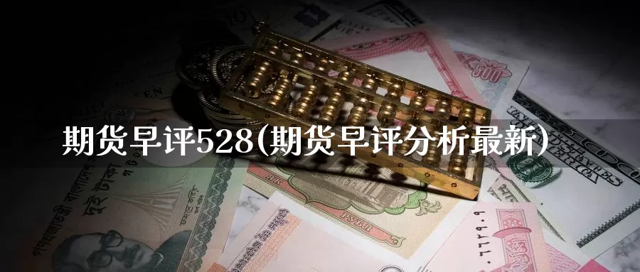 期货早评528(期货早评分析最新)_https://www.zhuotongtaye.com_期货分析_第1张