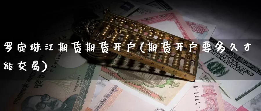 罗定珠江期货期货开户(期货开户要多久才能交易)_https://www.zhuotongtaye.com_期货百科_第1张