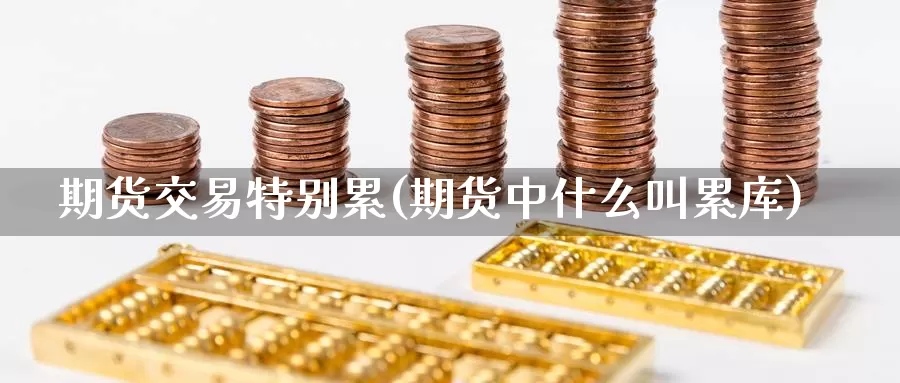 期货交易特别累(期货中什么叫累库)_https://www.zhuotongtaye.com_期货知识_第1张