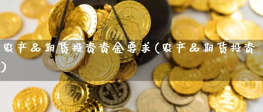 农产品期货投资资金要求(农产品期货投资)_https://www.zhuotongtaye.com_期货平台_第1张