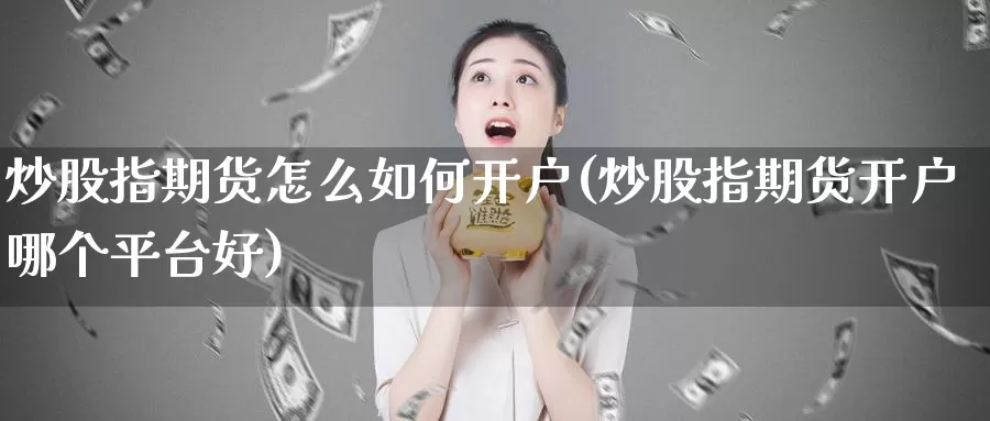 炒股指期货怎么如何开户(炒股指期货开户哪个平台好)_https://www.zhuotongtaye.com_期货分析_第1张