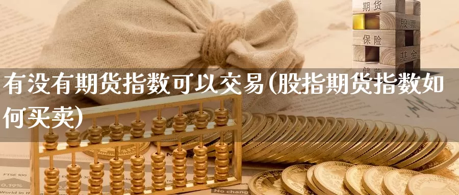 有没有期货指数可以交易(股指期货指数如何买卖)_https://www.zhuotongtaye.com_期货分析_第1张