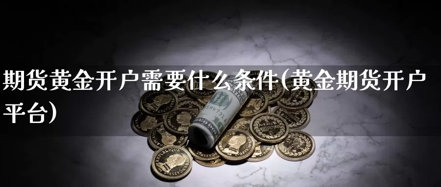 期货黄金开户需要什么条件(黄金期货开户平台)_https://www.zhuotongtaye.com_期货分析_第1张