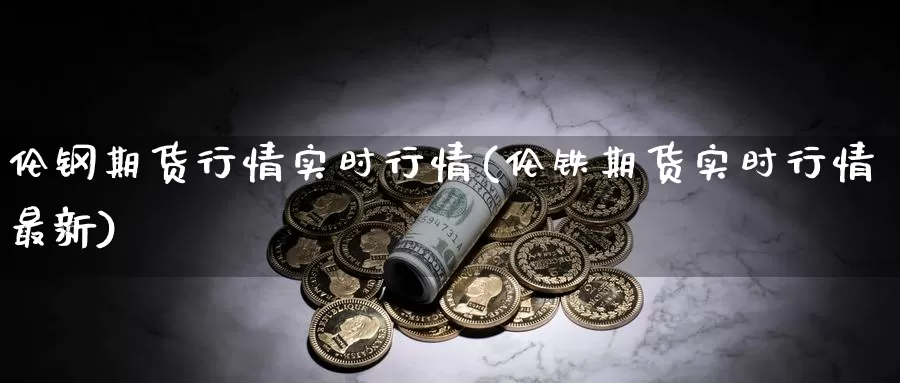 伦钢期货行情实时行情(伦铁期货实时行情最新)_https://www.zhuotongtaye.com_期货平台_第1张