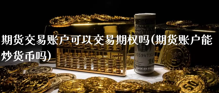 期货交易账户可以交易期权吗(期货账户能炒货币吗)_https://www.zhuotongtaye.com_期货平台_第1张