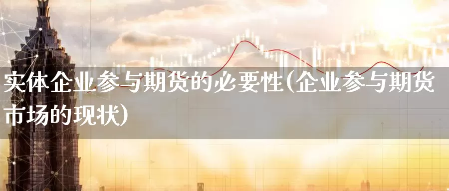 实体企业参与期货的必要性(企业参与期货市场的现状)_https://www.zhuotongtaye.com_期货平台_第1张