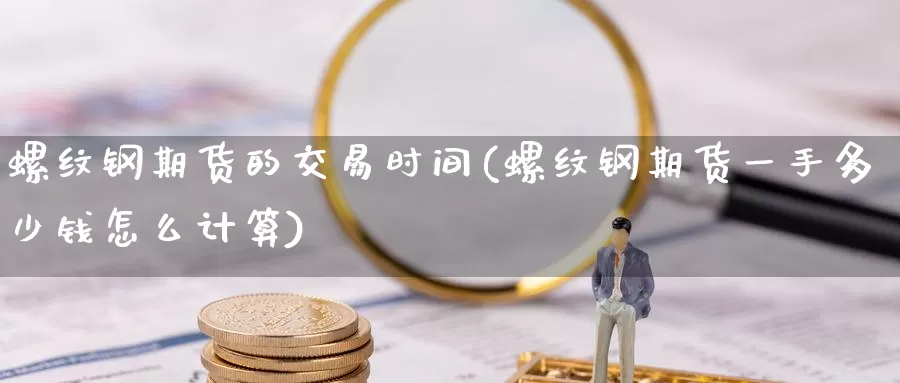 螺纹钢期货的交易时间(螺纹钢期货一手多少钱怎么计算)_https://www.zhuotongtaye.com_期货平台_第1张