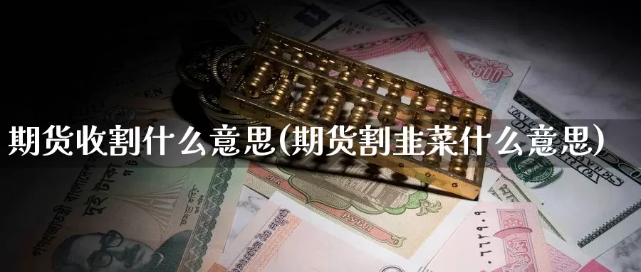 期货收割什么意思(期货割韭菜什么意思)_https://www.zhuotongtaye.com_期货百科_第1张