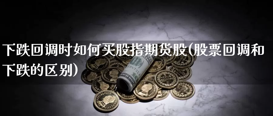 下跌回调时如何买股指期货股(股票回调和下跌的区别)_https://www.zhuotongtaye.com_期货平台_第1张