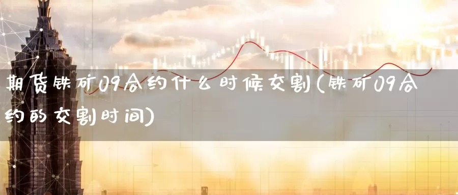 期货铁矿09合约什么时候交割(铁矿09合约的交割时间)_https://www.zhuotongtaye.com_期货知识_第1张