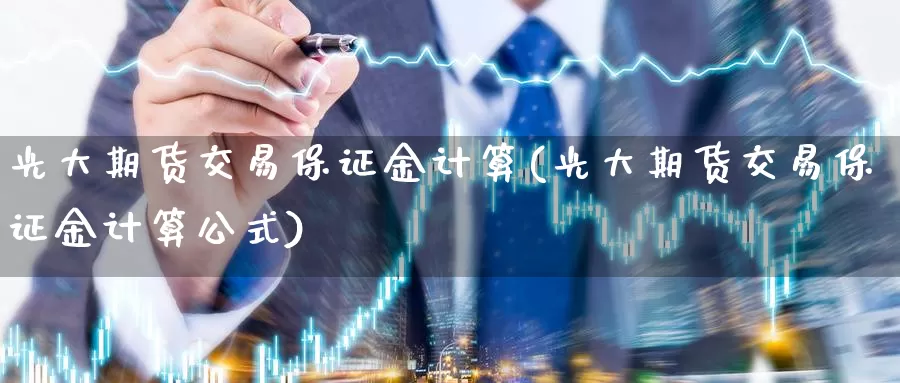 光大期货交易保证金计算(光大期货交易保证金计算公式)_https://www.zhuotongtaye.com_期货走势_第1张