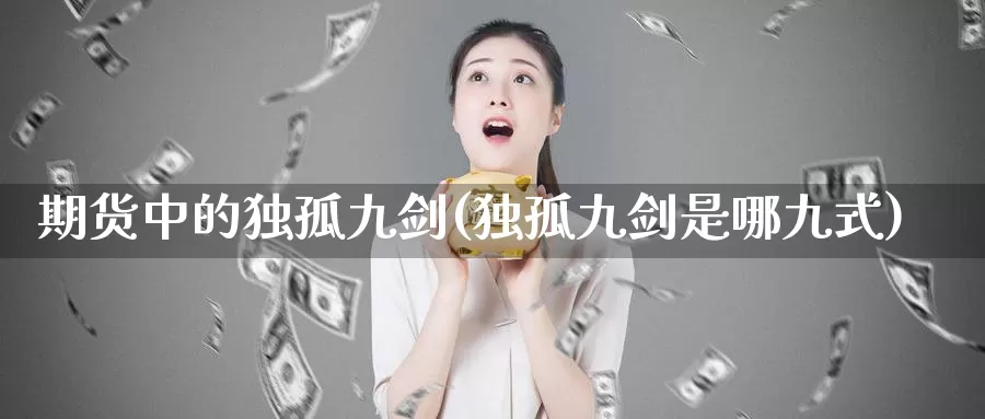 期货中的独孤九剑(独孤九剑是哪九式)_https://www.zhuotongtaye.com_期货平台_第1张