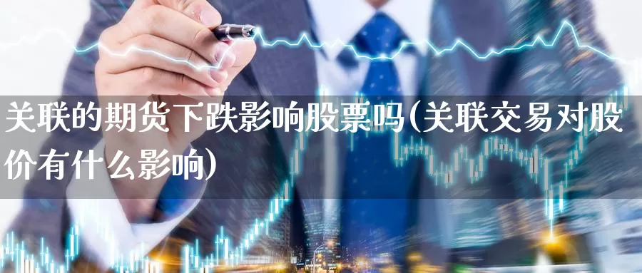 关联的期货下跌影响股票吗(关联交易对股价有什么影响)_https://www.zhuotongtaye.com_期货平台_第1张