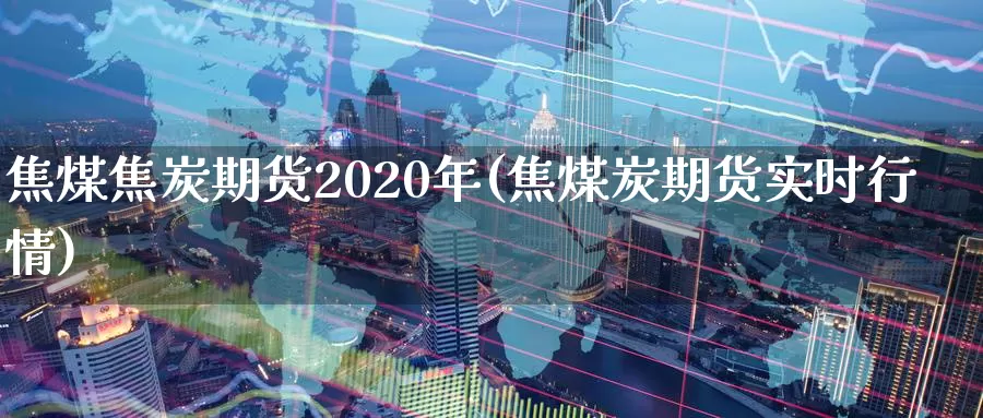 焦煤焦炭期货2020年(焦煤炭期货实时行情)_https://www.zhuotongtaye.com_期货平台_第1张