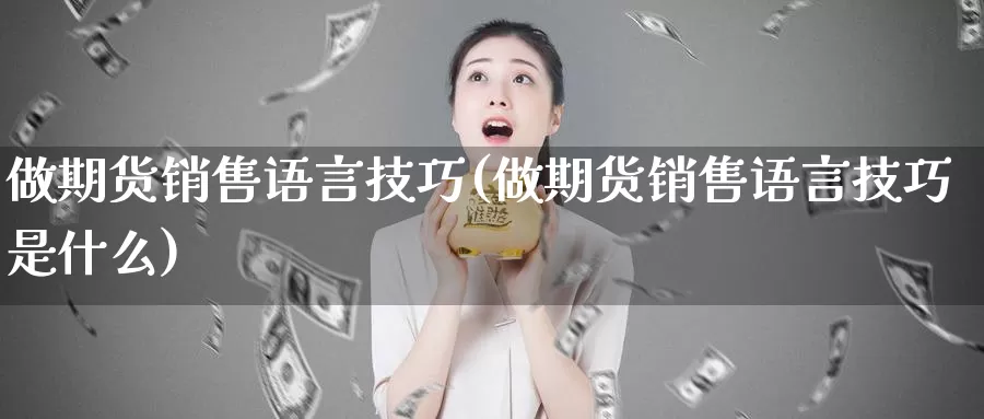 做期货销售语言技巧(做期货销售语言技巧是什么)_https://www.zhuotongtaye.com_期货知识_第1张