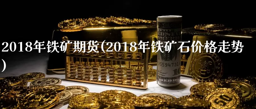 2018年铁矿期货(2018年铁矿石价格走势)_https://www.zhuotongtaye.com_期货百科_第1张