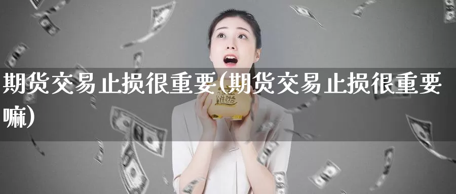 期货交易止损很重要(期货交易止损很重要嘛)_https://www.zhuotongtaye.com_期货平台_第1张