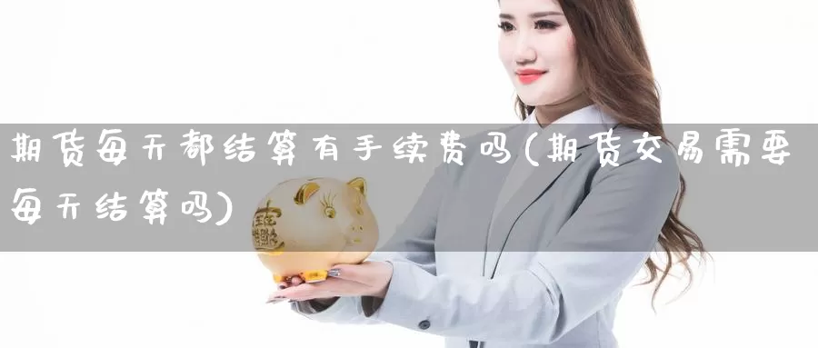 期货每天都结算有手续费吗(期货交易需要每天结算吗)_https://www.zhuotongtaye.com_期货知识_第1张