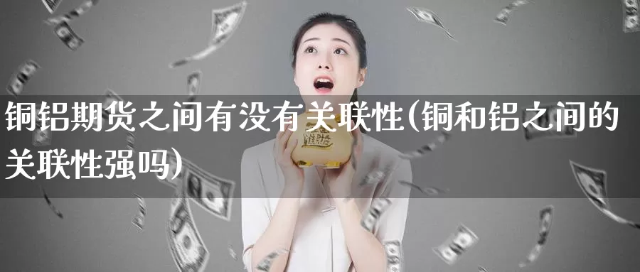 铜铝期货之间有没有关联性(铜和铝之间的关联性强吗)_https://www.zhuotongtaye.com_期货百科_第1张